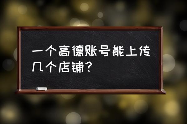 高德商铺的评分怎么增加的 一个高德账号能上传几个店铺？