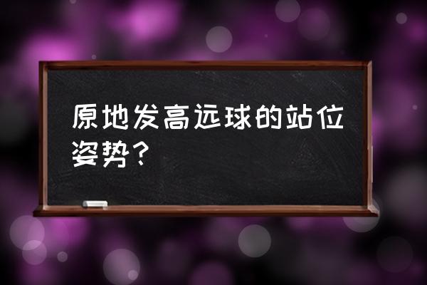 简述正手发高远球四个步骤 原地发高远球的站位姿势？