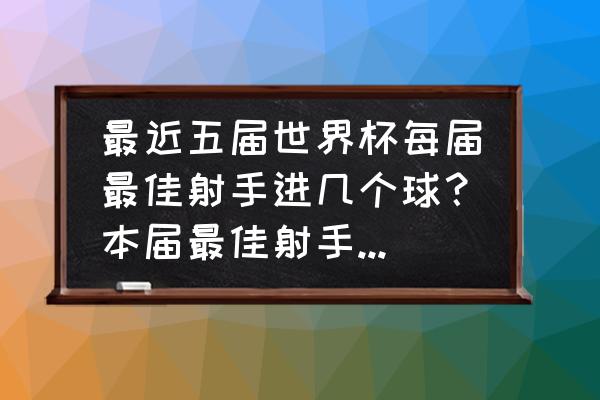 历届世界杯最佳射手前三是谁 最近五届世界杯每届最佳射手进几个球？本届最佳射手能进几个球？