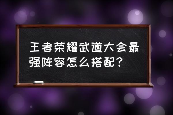 武道大会怎么调整阵容 王者荣耀武道大会最强阵容怎么搭配？