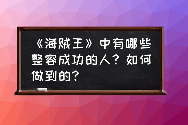 海贼王中颜值变化最大的十个人 《海贼王》中有哪些整容成功的人？如何做到的？