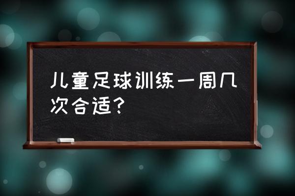 5岁体能训练一周几次合适 儿童足球训练一周几次合适？