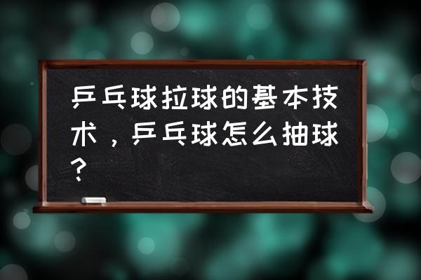 乒乓球拉球的正确动作要领 乒乓球拉球的基本技术，乒乓球怎么抽球？