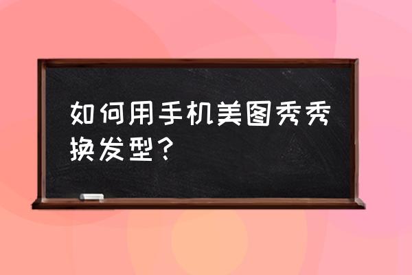 照片人像如何处理成圆形美图秀秀 如何用手机美图秀秀换发型？