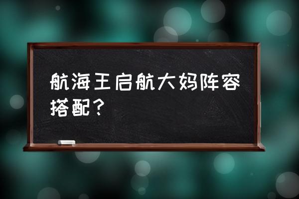 航海王怎么换最强阵容 航海王启航大妈阵容搭配？