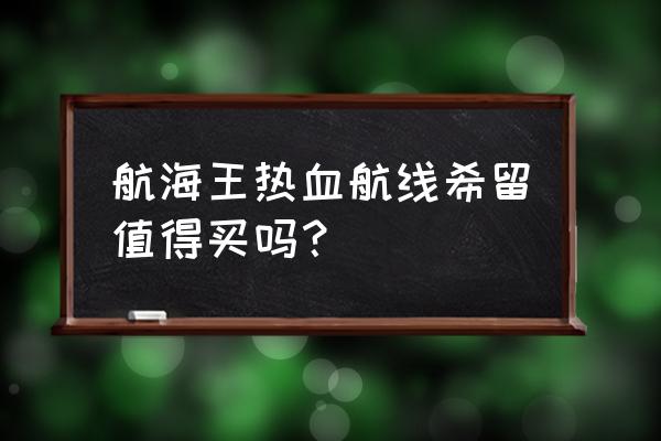 航海王热血航线推进城的剧情图鉴 航海王热血航线希留值得买吗？