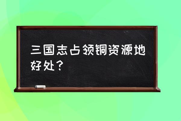 三国志铜钱最佳用途 三国志占领铜资源地好处？