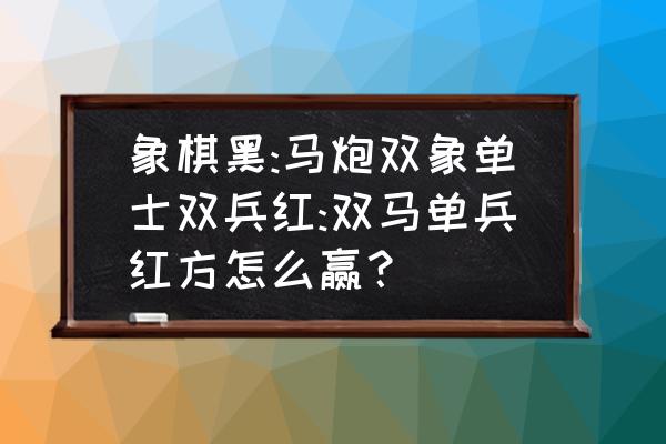 象棋单兵怎样赢单士 象棋黑:马炮双象单士双兵红:双马单兵红方怎么赢？