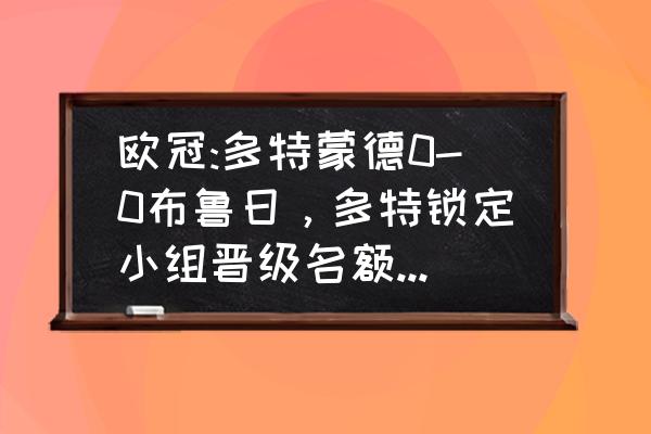 多特蒙德历年欧冠表现 欧冠:多特蒙德0-0布鲁日，多特锁定小组晋级名额，如何评价这场比赛？