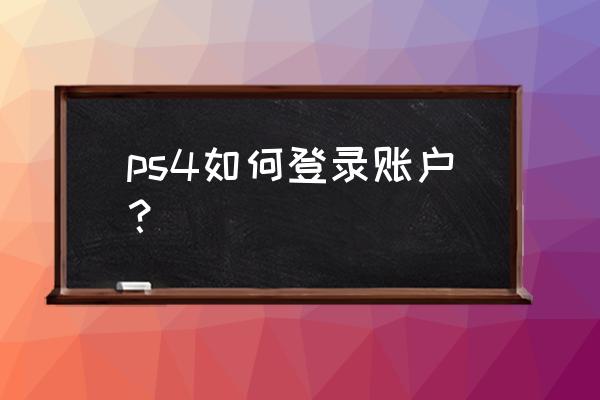 ps4如何删除登录账号 ps4如何登录账户？