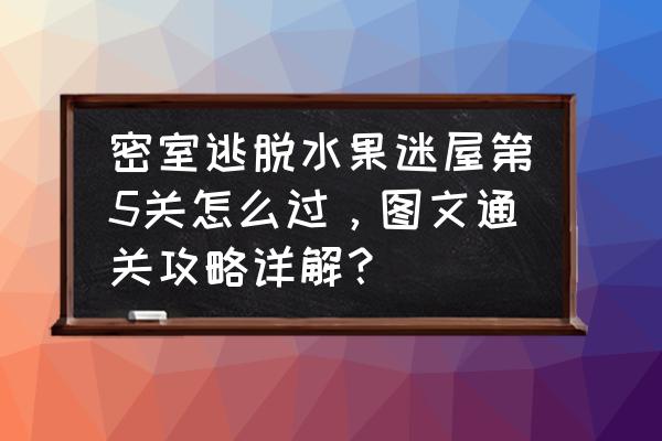 密室逃脱5第七关最后怎么过 密室逃脱水果迷屋第5关怎么过，图文通关攻略详解？