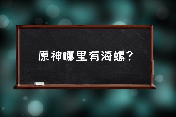 原神回声海螺怎么收集 原神哪里有海螺？