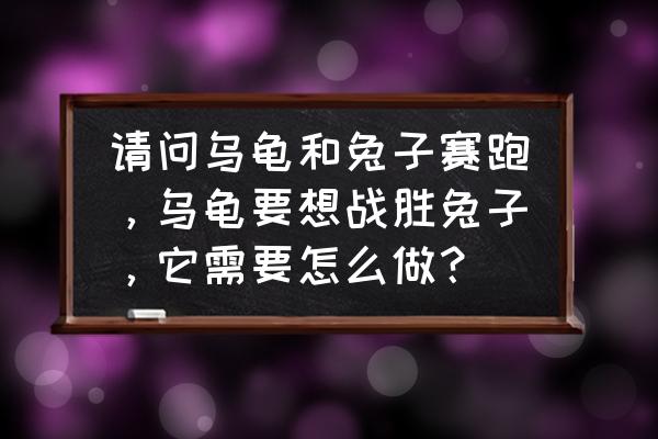 兔子怎么帮助乌龟 请问乌龟和兔子赛跑，乌龟要想战胜兔子，它需要怎么做？