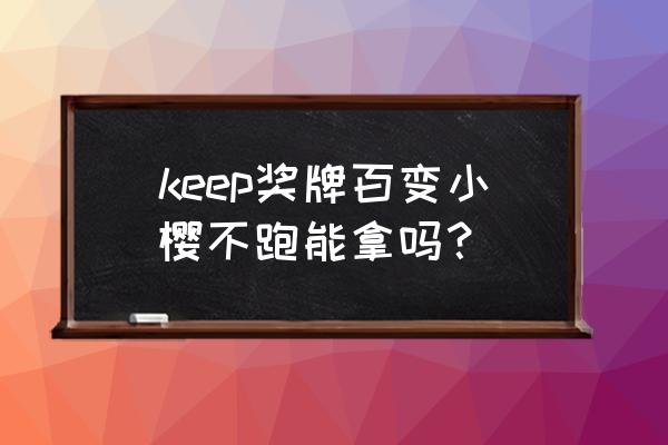 keep没跑完全程能得奖牌吗 keep奖牌百变小樱不跑能拿吗？