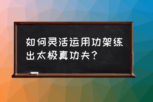 一个人怎么才能练好太极 如何灵活运用功架练出太极真功夫？