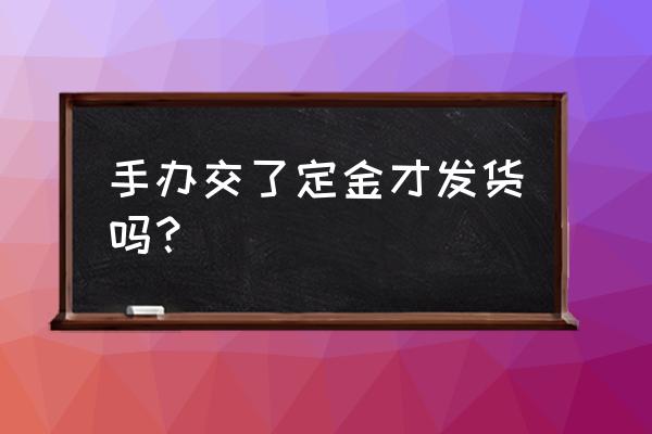 b站手办购买流程 手办交了定金才发货吗？