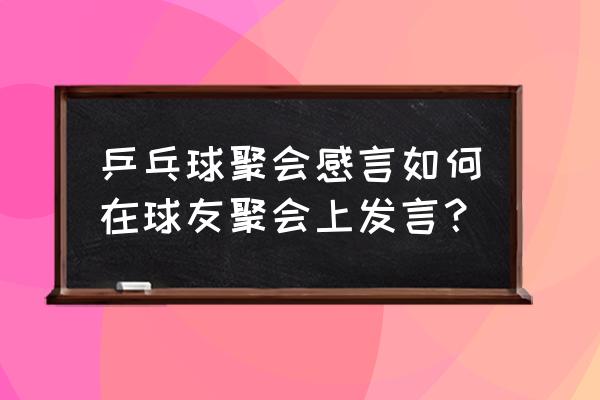 乒乓球基本知识讲解感悟 乒乓球聚会感言如何在球友聚会上发言？