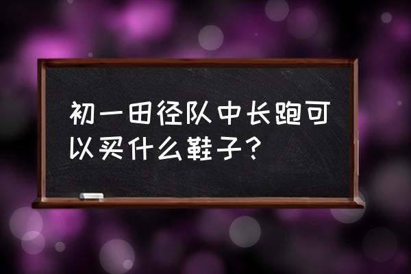 正常跑步穿什么鞋 初一田径队中长跑可以买什么鞋子？