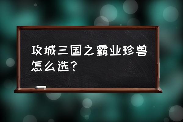 攻城三国平民升级攻略 攻城三国之霸业珍兽怎么选？