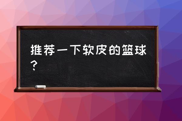 牛皮篮球推荐 推荐一下软皮的篮球？