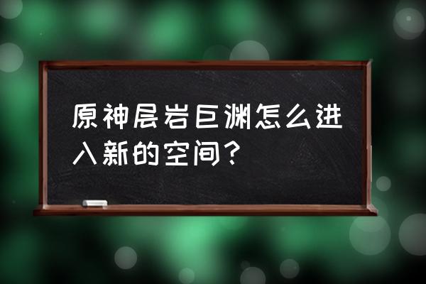 层岩巨渊秘境铁门怎么开 原神层岩巨渊怎么进入新的空间？