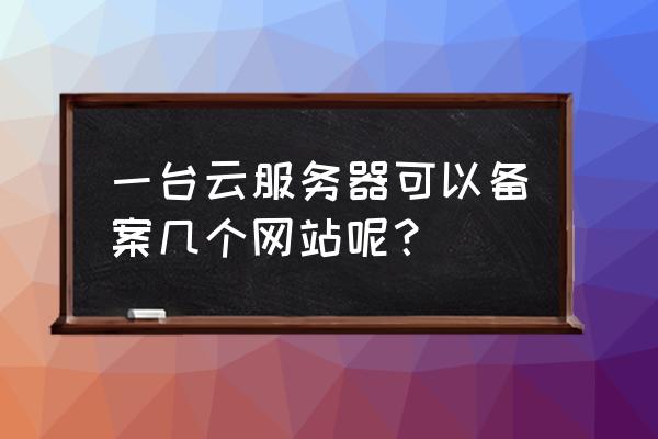 云主机怎么建多个网站 一台云服务器可以备案几个网站呢？