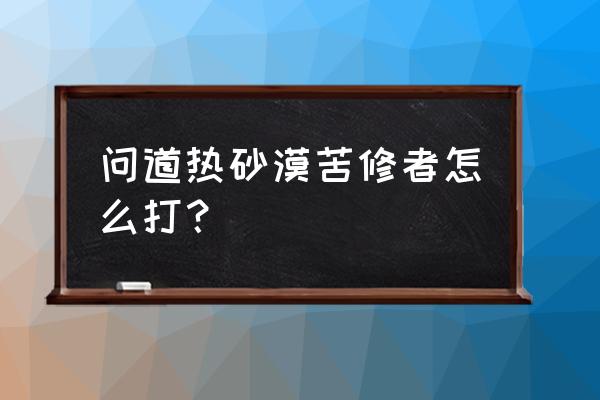 问道手游世外荒漠88关怎么过 问道热砂漠苦修者怎么打？