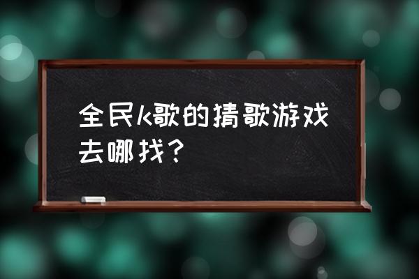 猜歌名小游戏入口 全民k歌的猜歌游戏去哪找？