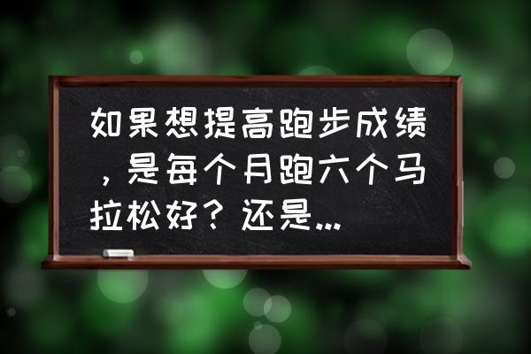 如何在一个月内提高短跑成绩 如果想提高跑步成绩，是每个月跑六个马拉松好？还是每天跑八公里好？两者跑量相同？