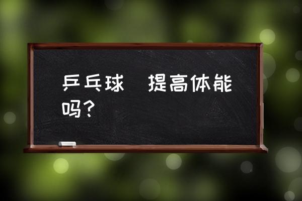 青少年乒乓球运动员体能训练计划 乒乓球  提高体能吗？