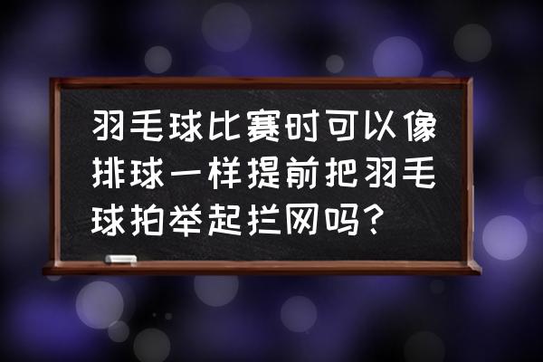 羽毛球比赛前10个注意事项 羽毛球比赛时可以像排球一样提前把羽毛球拍举起拦网吗？