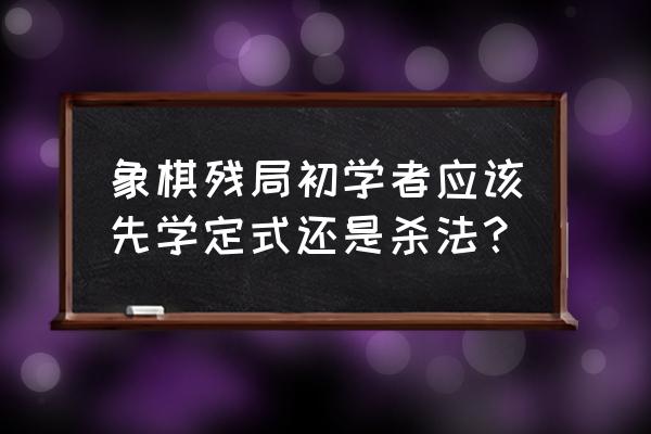 象棋入门初学者的基本残局 象棋残局初学者应该先学定式还是杀法？