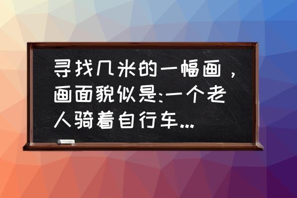 人骑着自行车怎么画儿童 寻找几米的一幅画，画面貌似是:一个老人骑着自行车，有狗，有阳光，景色很美？