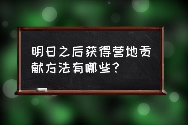 明日之后如何快速提升营地贡献值 明日之后获得营地贡献方法有哪些？