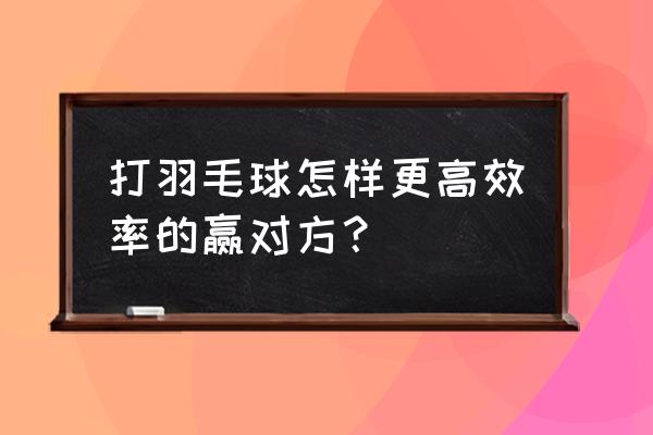 怎么样轻松打羽毛球 打羽毛球怎样更高效率的赢对方？