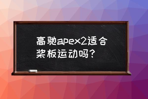 桨板运动的最佳方法 高驰apex2适合桨板运动吗？