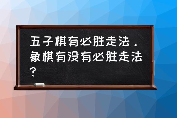 中国象棋的几种必胜走法 五子棋有必胜走法。象棋有没有必胜走法？