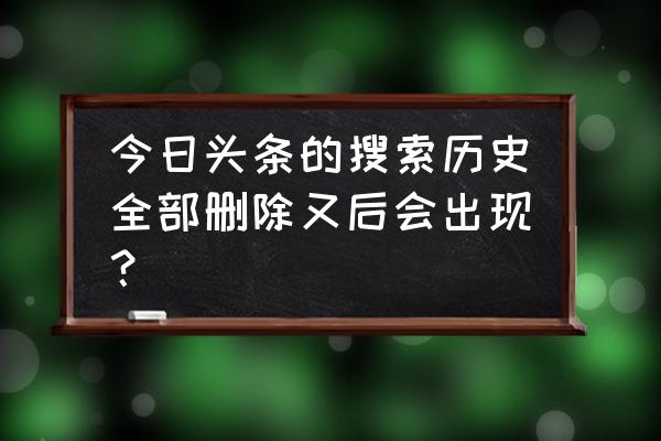 删除全部历史记录怎么找 今日头条的搜索历史全部删除又后会出现？