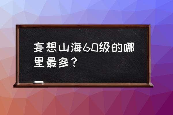 机器猫开拓篇攻略 妄想山海60级的哪里最多？