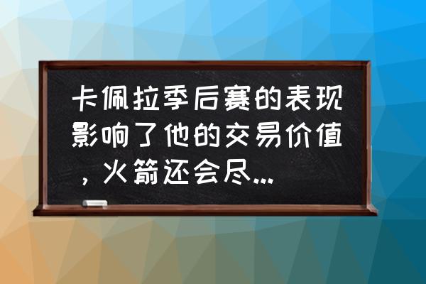 火箭交易卡佩拉换来了谁 卡佩拉季后赛的表现影响了他的交易价值，火箭还会尽力送走他吗？