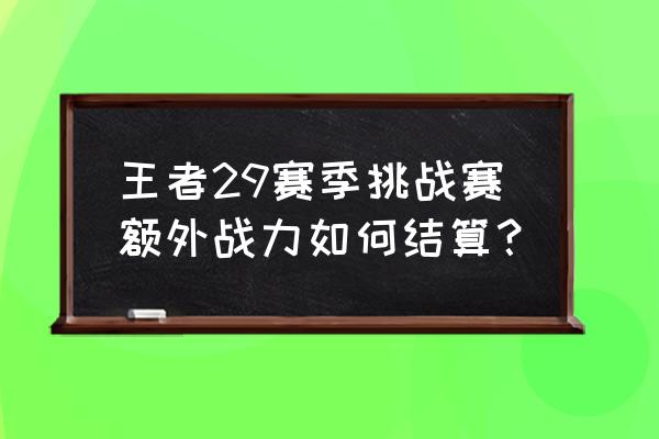 王者荣耀赛季结束战力结算公式 王者29赛季挑战赛额外战力如何结算？