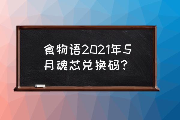 食物语魂芯免费获得 食物语2021年5月魂芯兑换码？