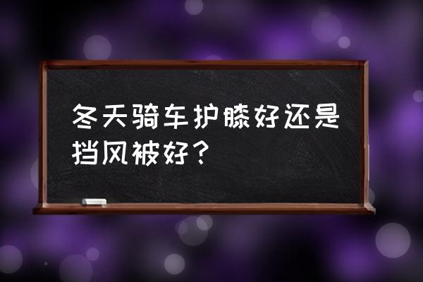 冬季护腿小妙招 冬天骑车护膝好还是挡风被好？