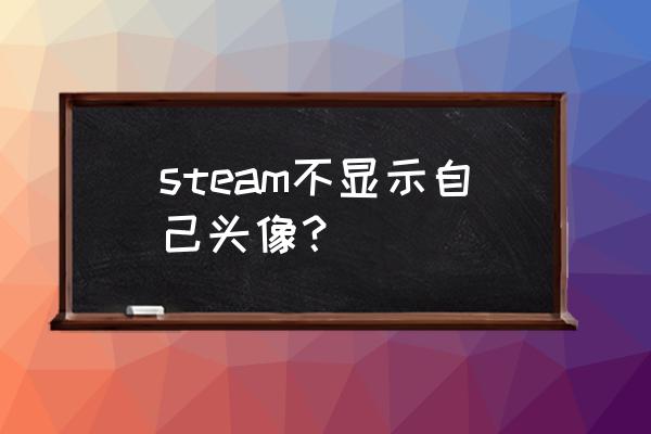 为什么steam更换了头像但是不显示 steam不显示自己头像？