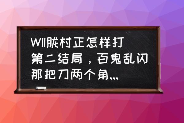 胧村正结局攻略 WII胧村正怎样打第二结局，百鬼乱闪那把刀两个角色都可以用吗？