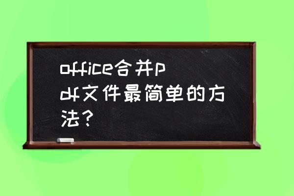 如何将几个文档合并成一个pdf文件 office合并pdf文件最简单的方法？