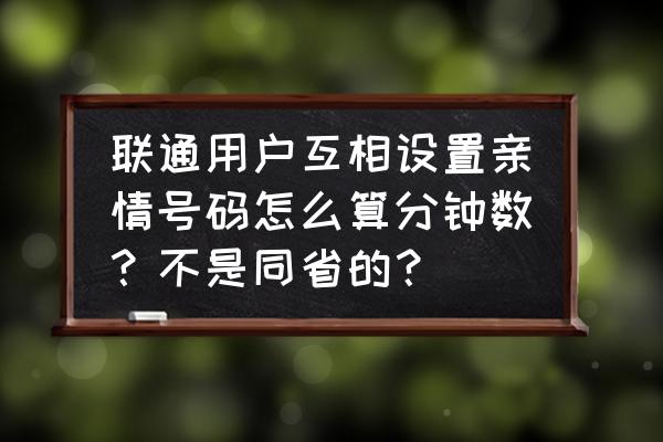 联通亲情付怎么扣话费 联通用户互相设置亲情号码怎么算分钟数？不是同省的？