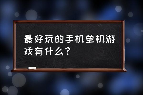 什么是比较好玩的单机游戏 最好玩的手机单机游戏有什么？