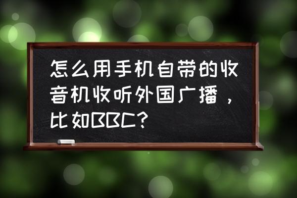 怎么收听fm电台 怎么用手机自带的收音机收听外国广播，比如BBC？