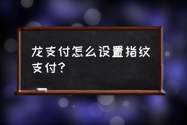 微信转账怎么设置优先指纹支付 龙支付怎么设置指纹支付？